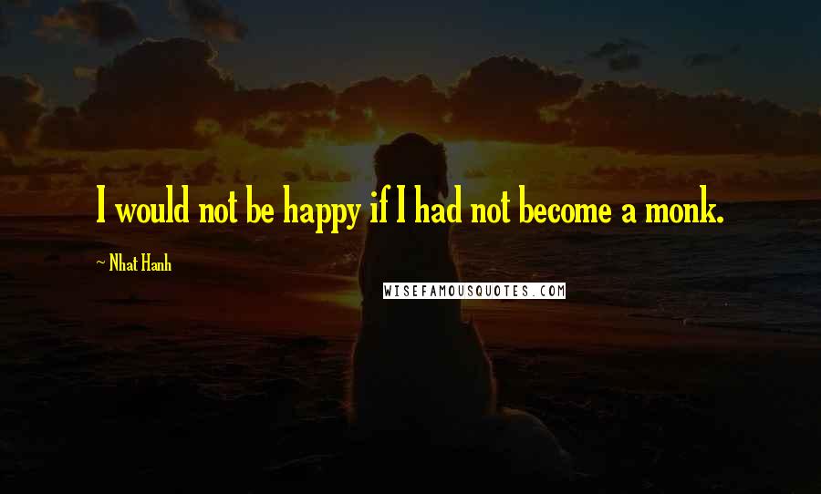 Nhat Hanh Quotes: I would not be happy if I had not become a monk.