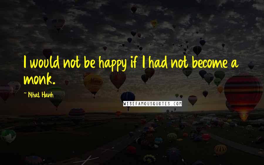 Nhat Hanh Quotes: I would not be happy if I had not become a monk.