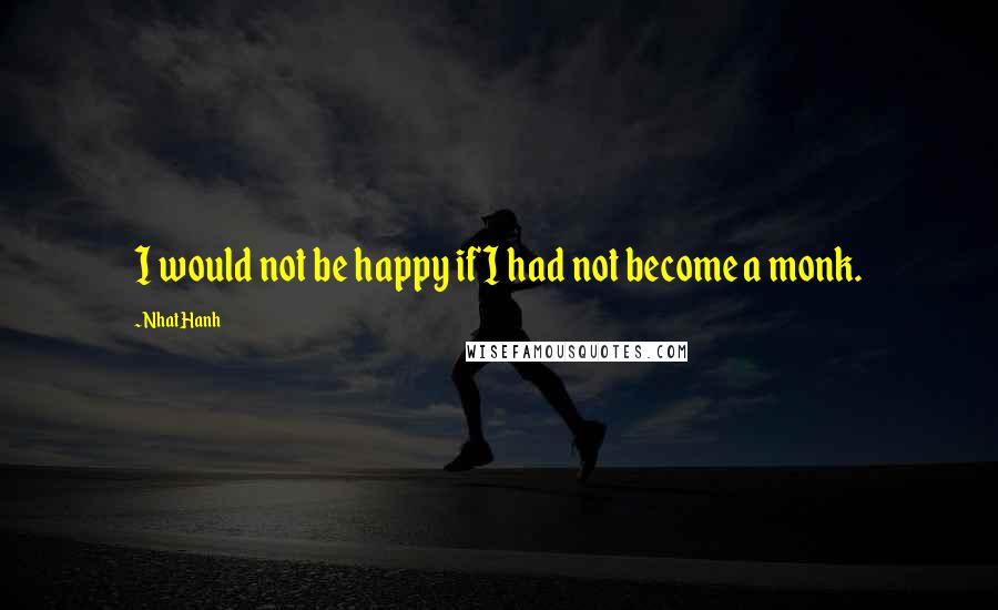 Nhat Hanh Quotes: I would not be happy if I had not become a monk.