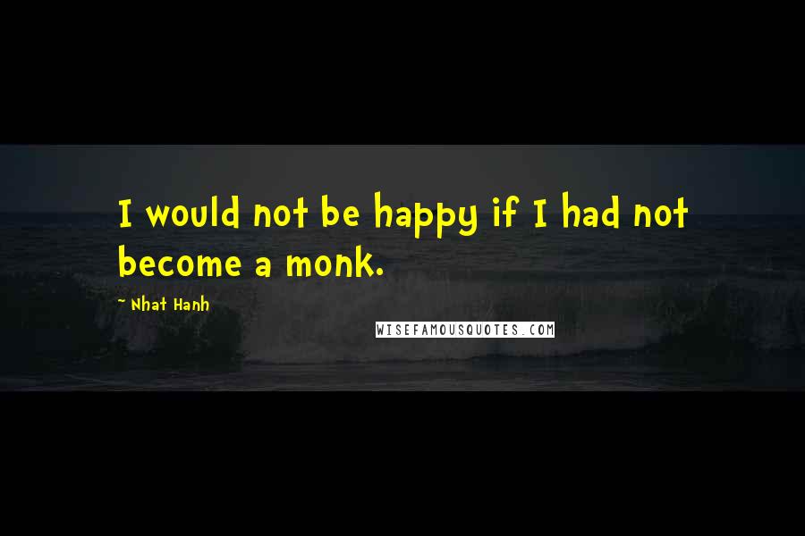 Nhat Hanh Quotes: I would not be happy if I had not become a monk.