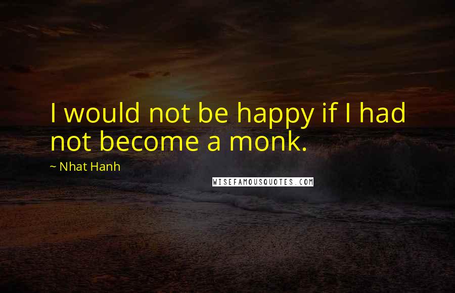 Nhat Hanh Quotes: I would not be happy if I had not become a monk.