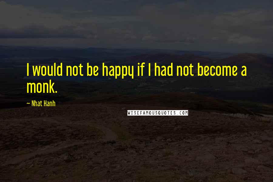 Nhat Hanh Quotes: I would not be happy if I had not become a monk.