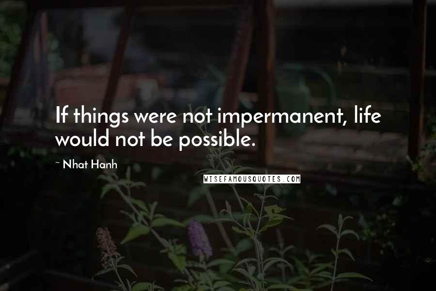 Nhat Hanh Quotes: If things were not impermanent, life would not be possible.