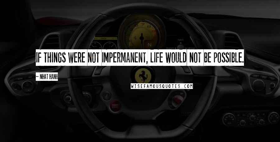 Nhat Hanh Quotes: If things were not impermanent, life would not be possible.