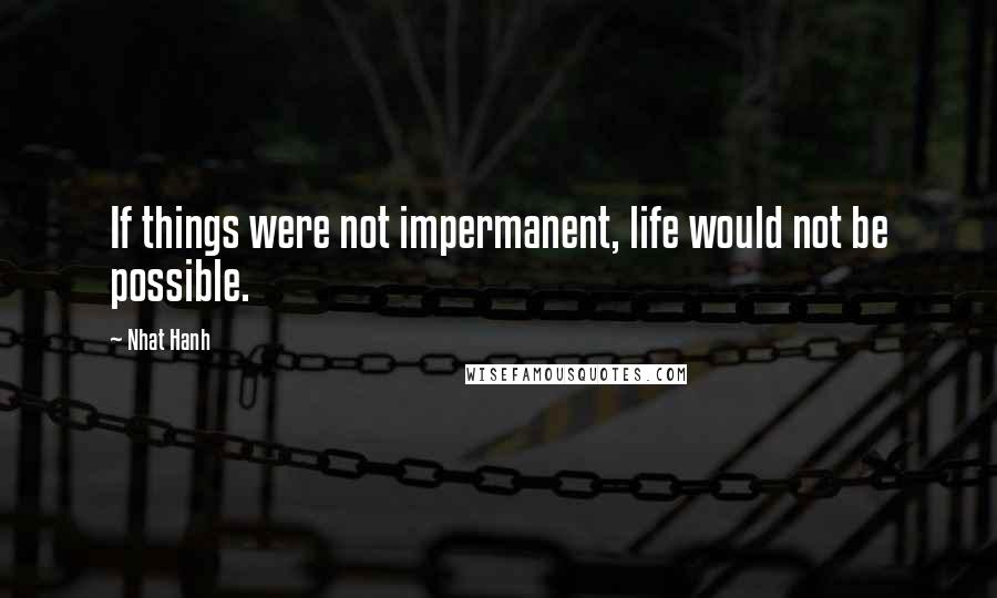 Nhat Hanh Quotes: If things were not impermanent, life would not be possible.