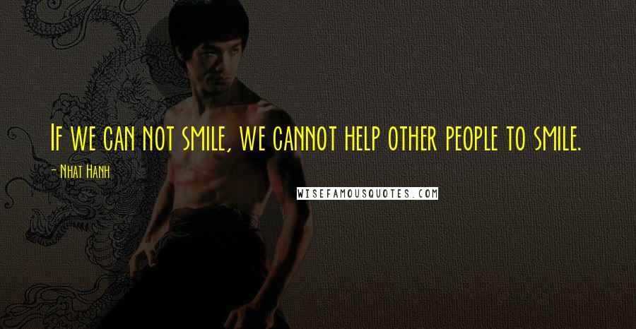 Nhat Hanh Quotes: If we can not smile, we cannot help other people to smile.