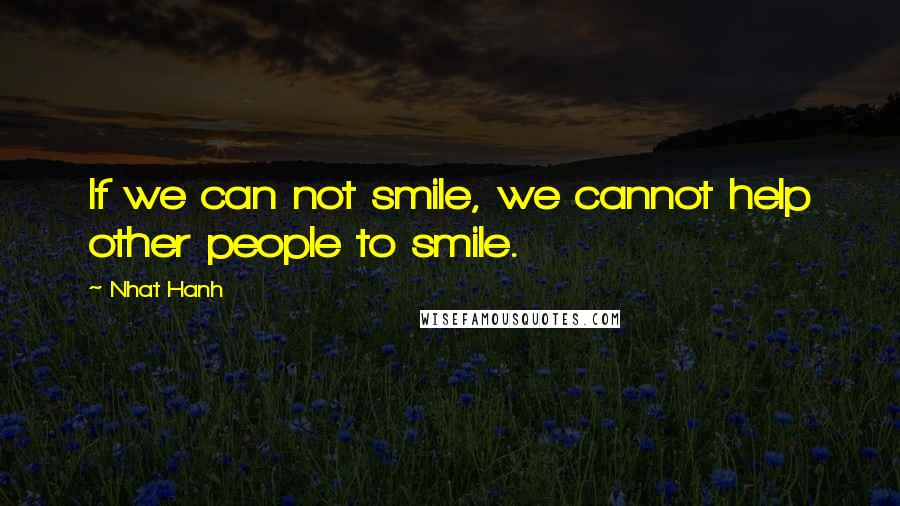 Nhat Hanh Quotes: If we can not smile, we cannot help other people to smile.