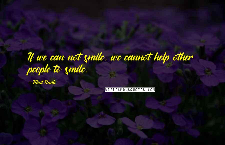 Nhat Hanh Quotes: If we can not smile, we cannot help other people to smile.