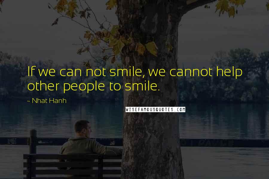 Nhat Hanh Quotes: If we can not smile, we cannot help other people to smile.