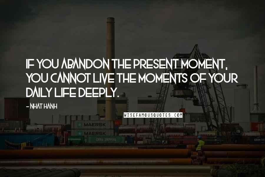 Nhat Hanh Quotes: If you abandon the present moment, you cannot live the moments of your daily life deeply.