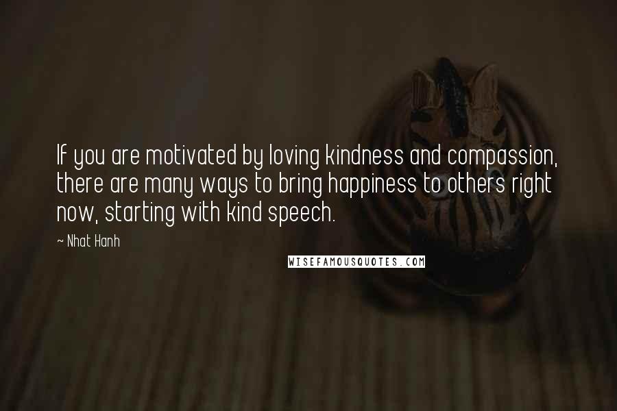 Nhat Hanh Quotes: If you are motivated by loving kindness and compassion, there are many ways to bring happiness to others right now, starting with kind speech.