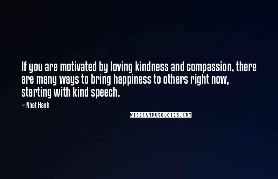 Nhat Hanh Quotes: If you are motivated by loving kindness and compassion, there are many ways to bring happiness to others right now, starting with kind speech.