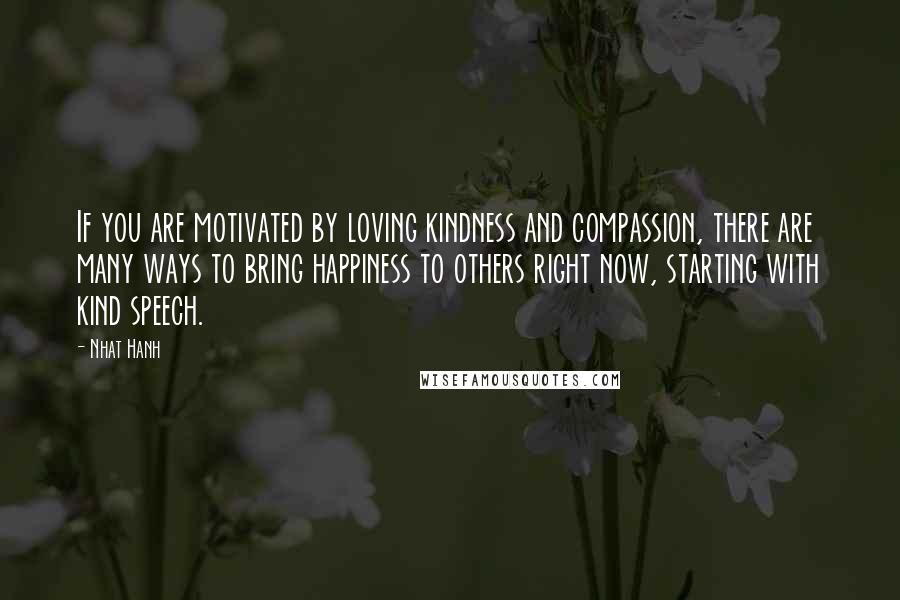 Nhat Hanh Quotes: If you are motivated by loving kindness and compassion, there are many ways to bring happiness to others right now, starting with kind speech.