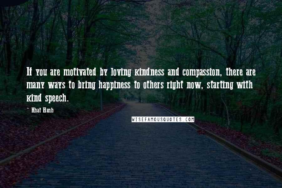 Nhat Hanh Quotes: If you are motivated by loving kindness and compassion, there are many ways to bring happiness to others right now, starting with kind speech.