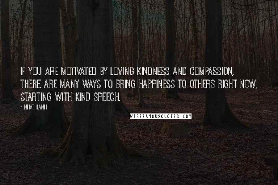 Nhat Hanh Quotes: If you are motivated by loving kindness and compassion, there are many ways to bring happiness to others right now, starting with kind speech.