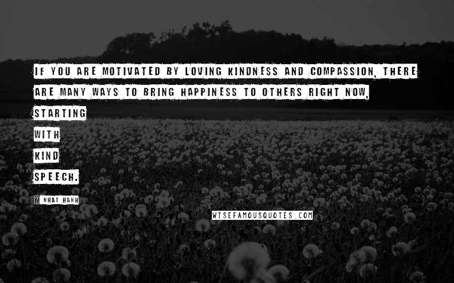 Nhat Hanh Quotes: If you are motivated by loving kindness and compassion, there are many ways to bring happiness to others right now, starting with kind speech.