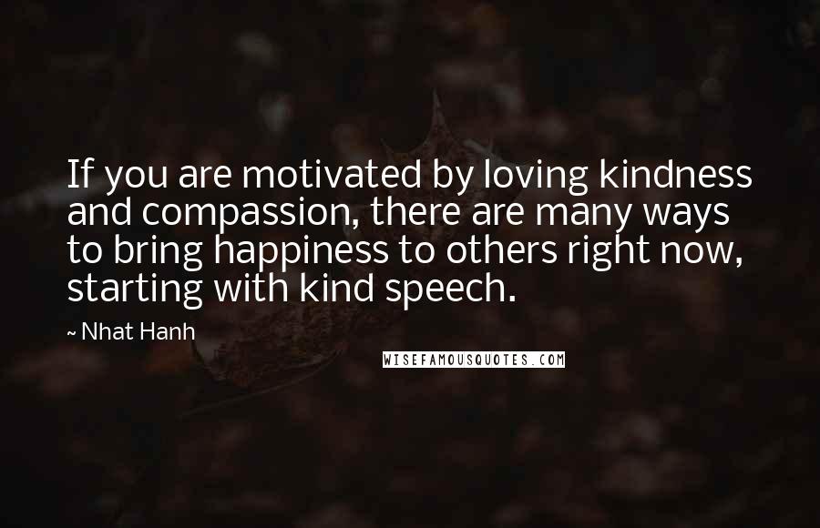 Nhat Hanh Quotes: If you are motivated by loving kindness and compassion, there are many ways to bring happiness to others right now, starting with kind speech.