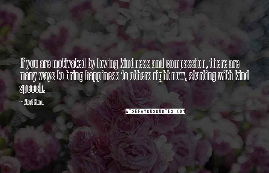 Nhat Hanh Quotes: If you are motivated by loving kindness and compassion, there are many ways to bring happiness to others right now, starting with kind speech.