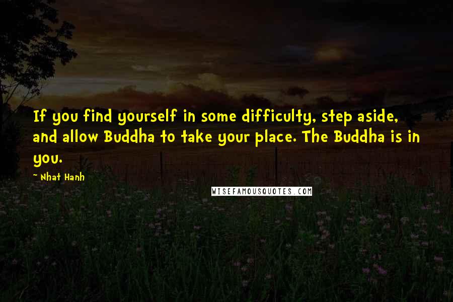 Nhat Hanh Quotes: If you find yourself in some difficulty, step aside, and allow Buddha to take your place. The Buddha is in you.