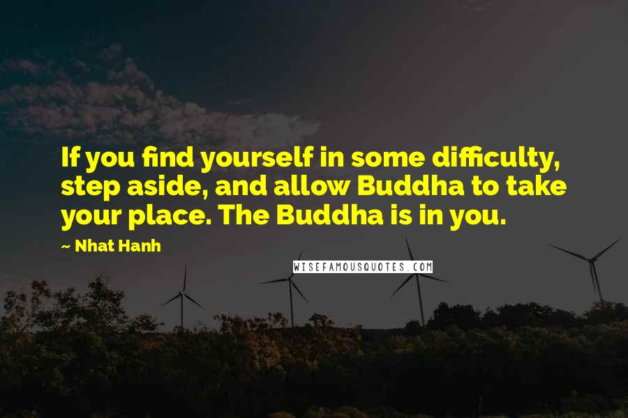 Nhat Hanh Quotes: If you find yourself in some difficulty, step aside, and allow Buddha to take your place. The Buddha is in you.