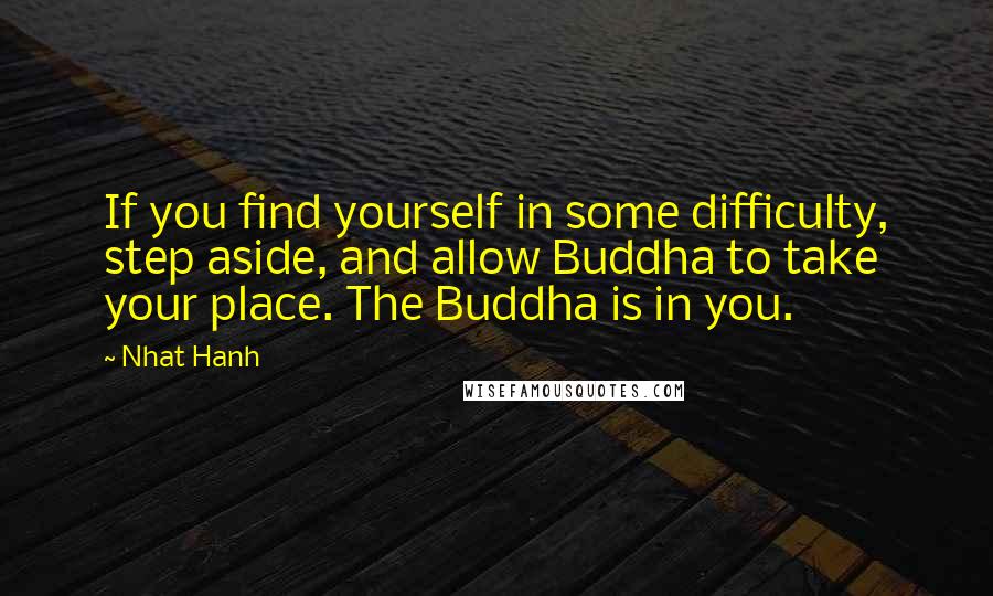 Nhat Hanh Quotes: If you find yourself in some difficulty, step aside, and allow Buddha to take your place. The Buddha is in you.