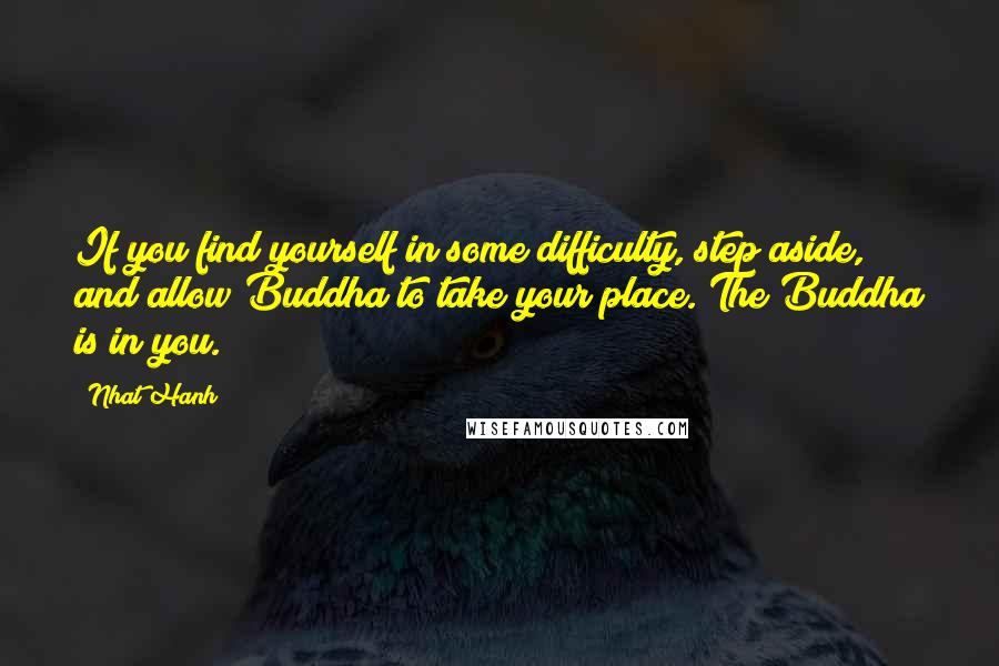 Nhat Hanh Quotes: If you find yourself in some difficulty, step aside, and allow Buddha to take your place. The Buddha is in you.