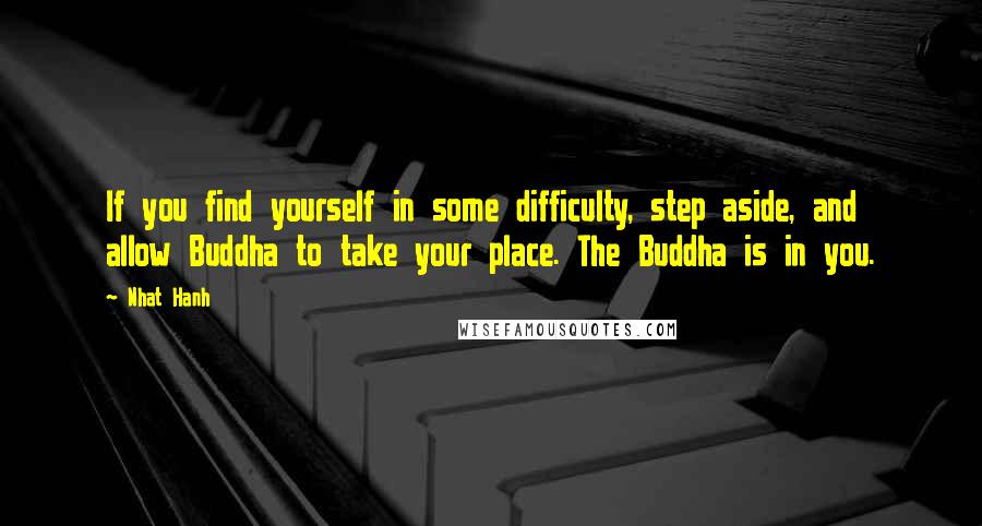 Nhat Hanh Quotes: If you find yourself in some difficulty, step aside, and allow Buddha to take your place. The Buddha is in you.