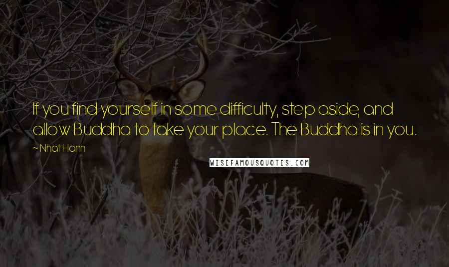 Nhat Hanh Quotes: If you find yourself in some difficulty, step aside, and allow Buddha to take your place. The Buddha is in you.