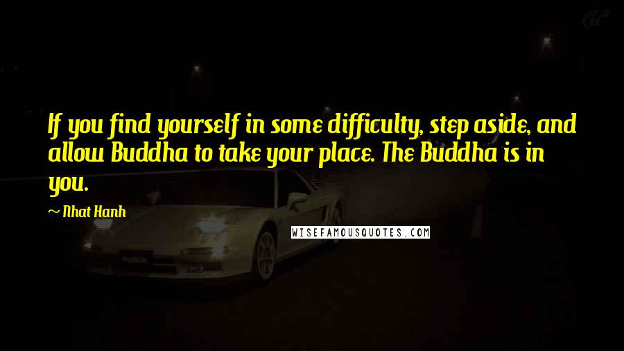 Nhat Hanh Quotes: If you find yourself in some difficulty, step aside, and allow Buddha to take your place. The Buddha is in you.