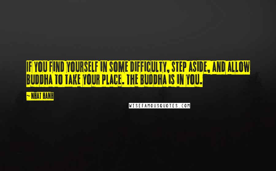 Nhat Hanh Quotes: If you find yourself in some difficulty, step aside, and allow Buddha to take your place. The Buddha is in you.