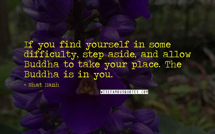 Nhat Hanh Quotes: If you find yourself in some difficulty, step aside, and allow Buddha to take your place. The Buddha is in you.