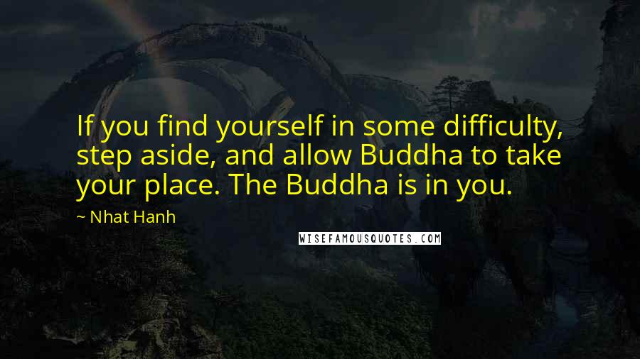 Nhat Hanh Quotes: If you find yourself in some difficulty, step aside, and allow Buddha to take your place. The Buddha is in you.