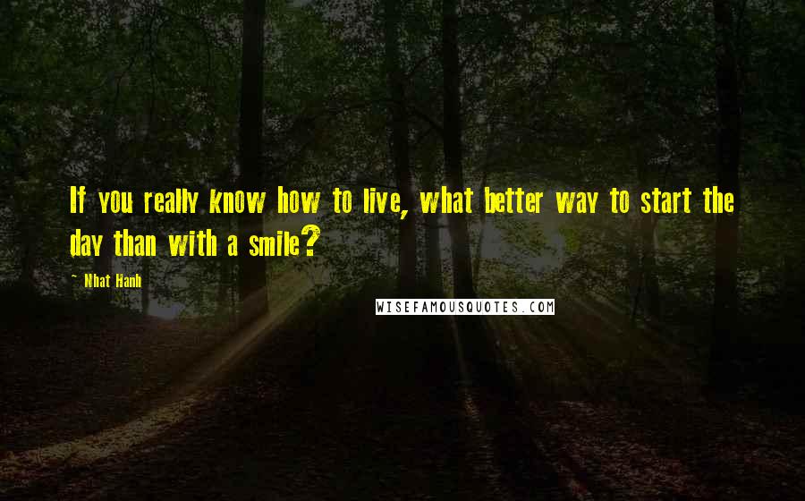 Nhat Hanh Quotes: If you really know how to live, what better way to start the day than with a smile?