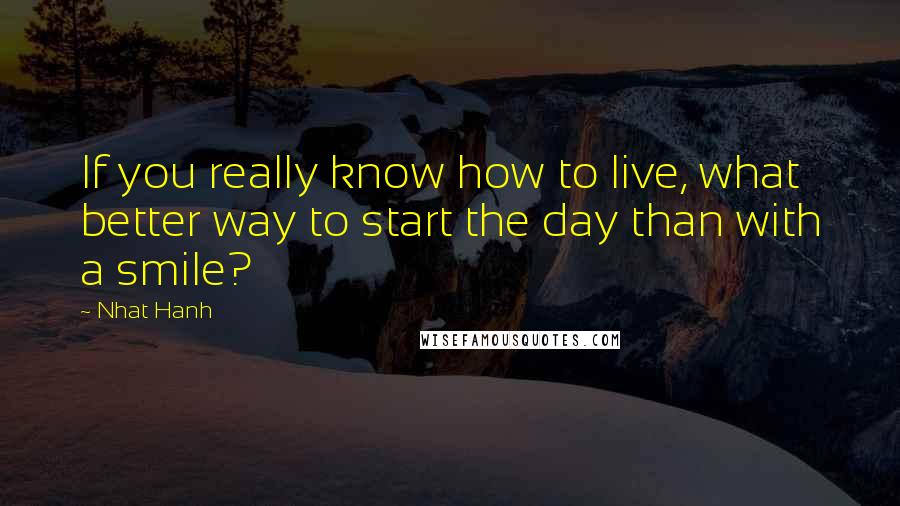 Nhat Hanh Quotes: If you really know how to live, what better way to start the day than with a smile?