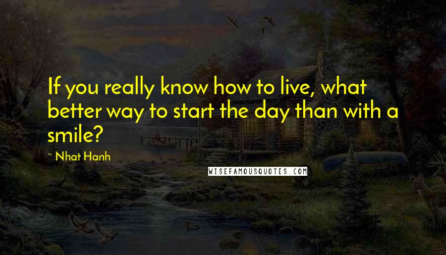 Nhat Hanh Quotes: If you really know how to live, what better way to start the day than with a smile?