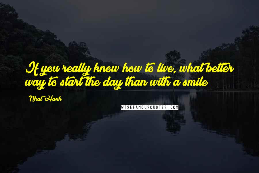 Nhat Hanh Quotes: If you really know how to live, what better way to start the day than with a smile?