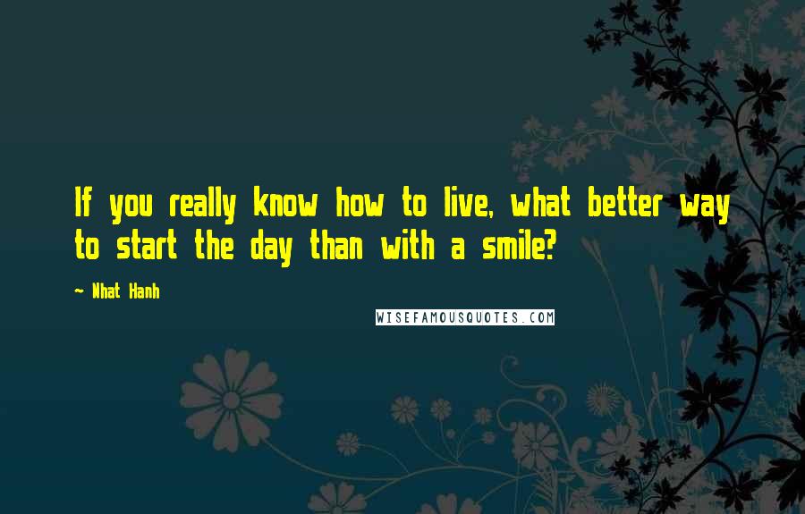 Nhat Hanh Quotes: If you really know how to live, what better way to start the day than with a smile?