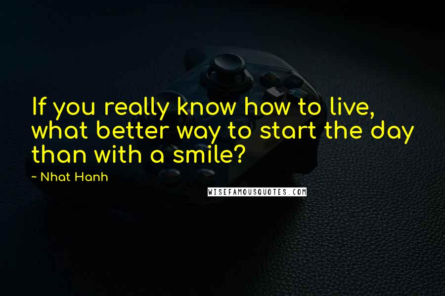 Nhat Hanh Quotes: If you really know how to live, what better way to start the day than with a smile?