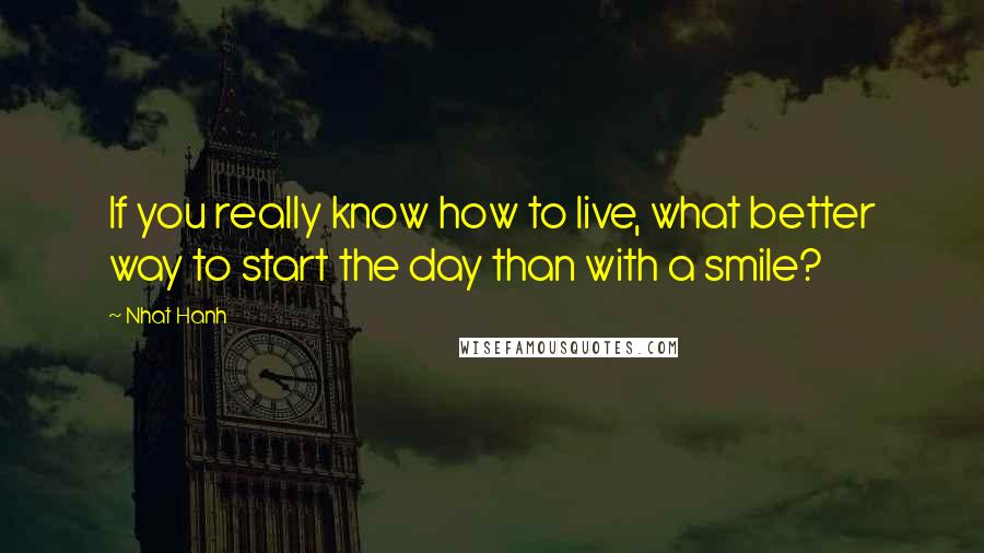 Nhat Hanh Quotes: If you really know how to live, what better way to start the day than with a smile?