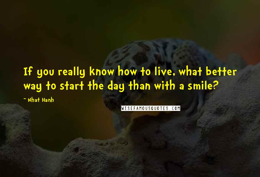 Nhat Hanh Quotes: If you really know how to live, what better way to start the day than with a smile?