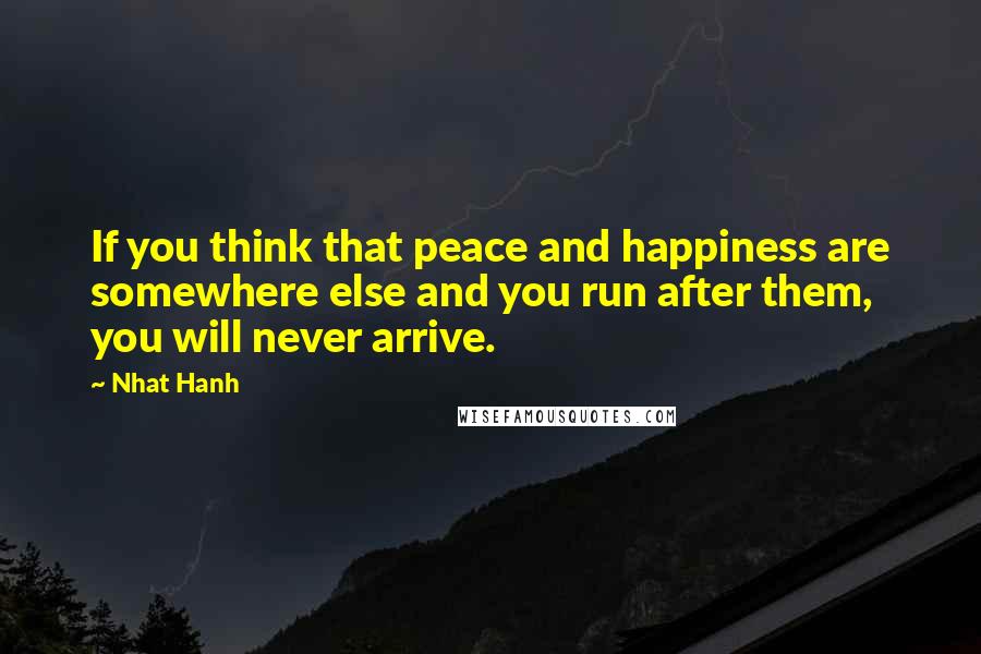 Nhat Hanh Quotes: If you think that peace and happiness are somewhere else and you run after them, you will never arrive.