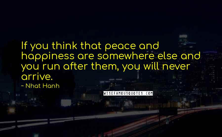 Nhat Hanh Quotes: If you think that peace and happiness are somewhere else and you run after them, you will never arrive.