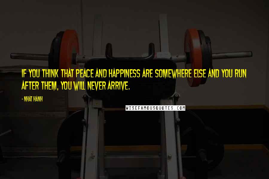 Nhat Hanh Quotes: If you think that peace and happiness are somewhere else and you run after them, you will never arrive.