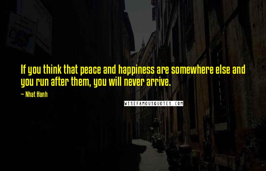 Nhat Hanh Quotes: If you think that peace and happiness are somewhere else and you run after them, you will never arrive.