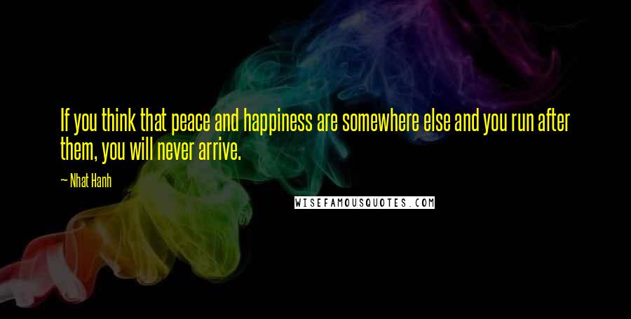 Nhat Hanh Quotes: If you think that peace and happiness are somewhere else and you run after them, you will never arrive.