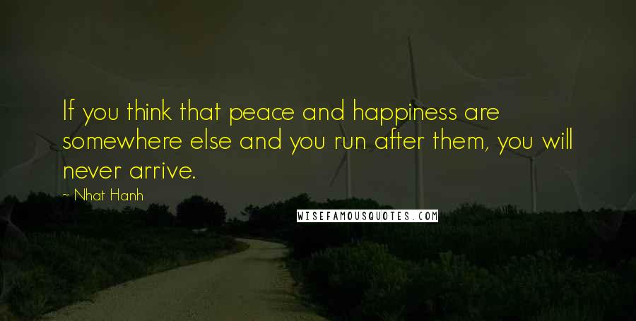 Nhat Hanh Quotes: If you think that peace and happiness are somewhere else and you run after them, you will never arrive.