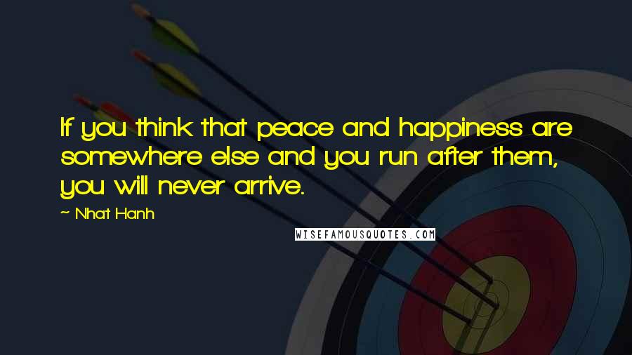 Nhat Hanh Quotes: If you think that peace and happiness are somewhere else and you run after them, you will never arrive.