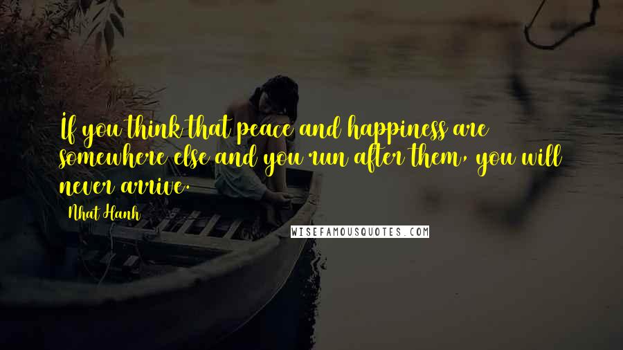 Nhat Hanh Quotes: If you think that peace and happiness are somewhere else and you run after them, you will never arrive.