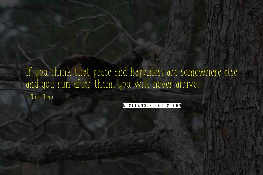 Nhat Hanh Quotes: If you think that peace and happiness are somewhere else and you run after them, you will never arrive.