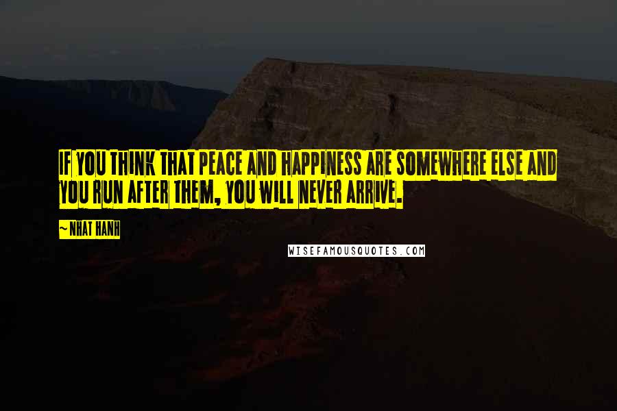 Nhat Hanh Quotes: If you think that peace and happiness are somewhere else and you run after them, you will never arrive.